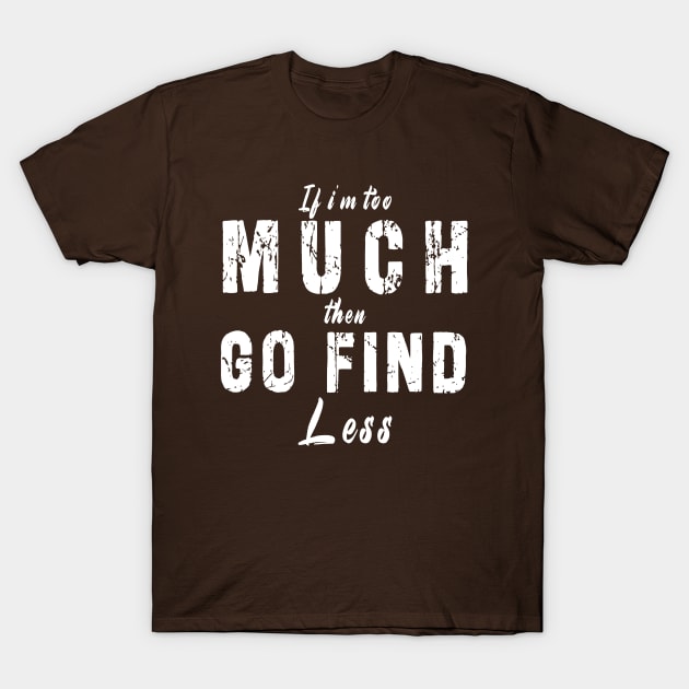 If I'm Too Much Then Go Find Less T-Shirt by Ksarter